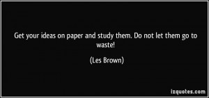 ... on paper and study them. Do not let them go to waste! - Les Brown
