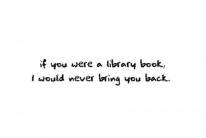 If you were a library book, I would never bring you back