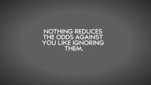 Nothing reduces the odds against you like ignoring them.