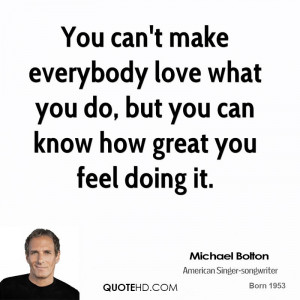 You can't make everybody love what you do, but you can know how great ...