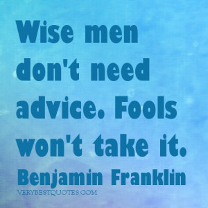 Wise men don't need advice. Fools won't take it.Benjamin Franklin ...