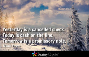 ... Today is cash on the line. Tomorrow is a promissory note. - Hank Stram