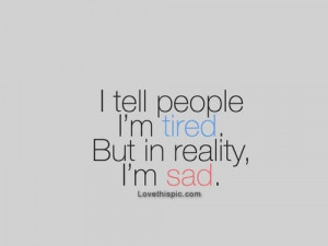 tell people I'm tired. But in reality, I'm sad.