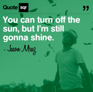 You can turn off the sun, but I’m still gonna shine. – Jason Mraz ...