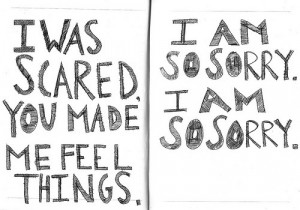 was scared. you made me feel things. i am sorry. i am sorry.