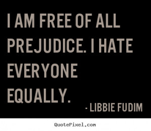 am free of all prejudice. I hate everyone equally. ”