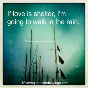 If love is shelter, I’m going to walk in the rain.