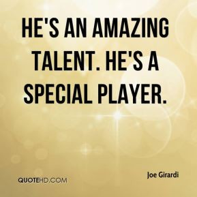 Joe Girardi - He's an amazing talent. He's a special player.