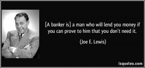 ... lend you money if you can prove to him that you don't need it. - Joe E