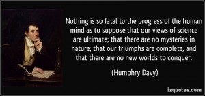 Nothing is so fatal to the progress of the human mind as to suppose ...