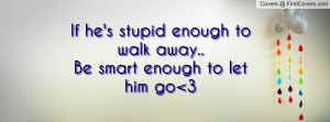 if he's stupid enough to walk away..be smart enough to let him go 3 ...