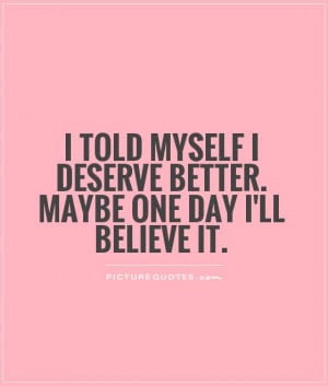 told myself I deserve better. Maybe one day I'll believe it.