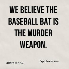 Capt. Ramon Vela - We believe the baseball bat is the murder weapon.