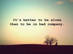 Better to be alone than in bad company.