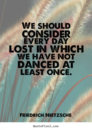 ... not danced at least once. - Friedrich Nietzsche. View more images