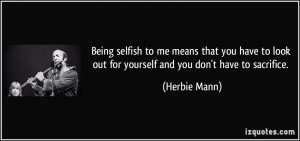 Being selfish to me means that you have to look out for yourself and ...