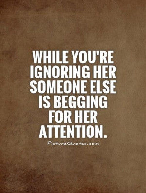 ... IGNORING her someone else is BEGGING for her attention Picture Quote