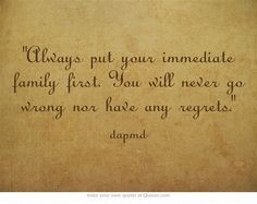 Always put your immediate family first. You will never go wrong nor ...