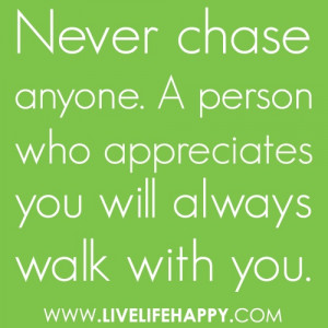 Never chase anyone. A person who appreciates you will always walk with ...