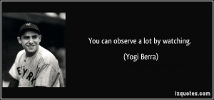 You can observe a lot by watching. - Yogi Berra