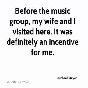 ... visited here. It was definitely an incentive for me. - Michael Mayer