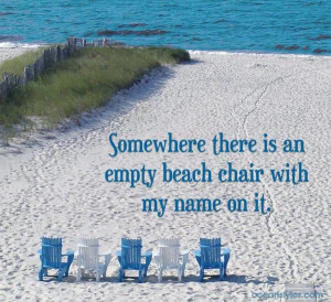 Somewhere there is an empty beach chair with my name on it.