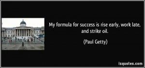 ... for success is rise early, work late, and strike oil. - Paul Getty