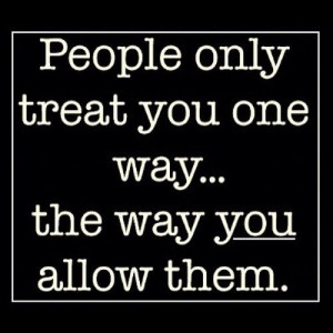 People only treat you one way... the way you allow them.