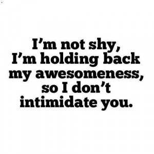 not shy, I'm holding back my awesomeness, so I don't intimidate ...