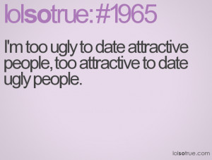... ugly to date attractive people, too attractive to date ugly people