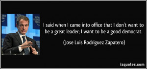 ... leader; I want to be a good democrat. - Jose Luis Rodriguez Zapatero