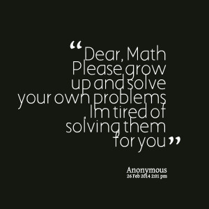 Quotes Picture: dear, math please grow up and solve your own problems ...