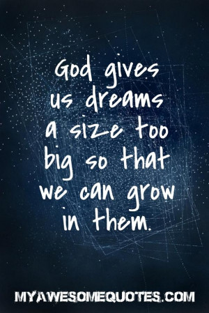 God gives us dreams a size too big so that we can grow in them.