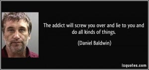 The addict will screw you over and lie to you and do all kinds of ...