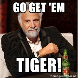 go get 'em tiger! | The Most Interesting Man In The World