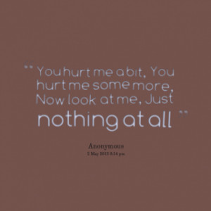 You hurt me a bit, You hurt me some more, Now look at me, Just nothing ...