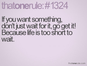 ... don't just wait for it, go get it! Because life is too short to wait