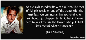 ... farmer, who puts back into the soil what he takes out. - Paul Newman