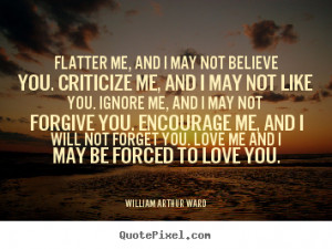 ... may not believe you. Criticize me, and I may not like you. Ignore me