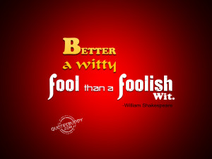 Better a witty fool than a foolish wit.