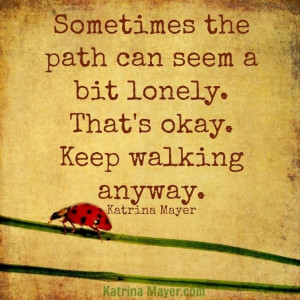 Sometimes the path can seem a bit lonely. That's okay. Keep walking ...