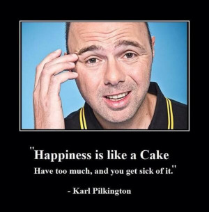 ... like a cake. Have too much, and you get sick of it. - Karl Pilkington