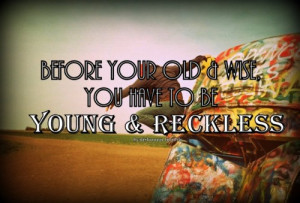 Before your old & wise, you have to be young & reckless.