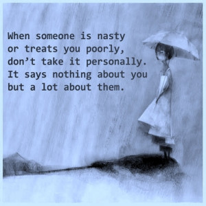 When someone is nasty or treats you poorly, don't take it personally ...