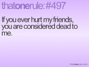 If you ever hurt my friends, you are considered dead to me.