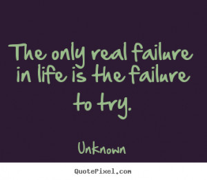 The only real failure in life is the failure to try. ”