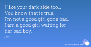 like your dark side too... You know that is true. I'm not a good girl ...
