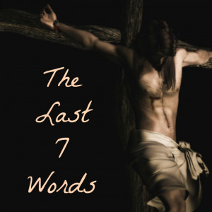 The Last 7 Words of Jesus: A Lenten Meditation