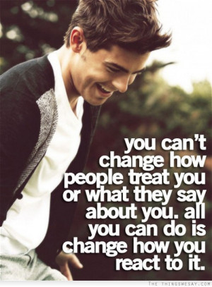 You can't change how people treat you or what they say about you all ...