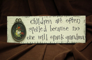 Children are often spoiled because no one will spank Grandma.